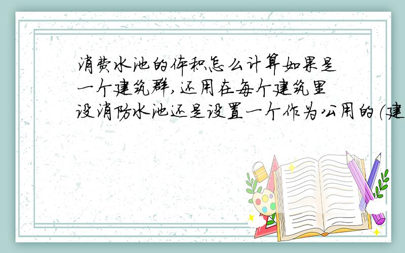 消费水池的体积怎么计算如果是一个建筑群,还用在每个建筑里设消防水池还是设置一个作为公用的（建筑数量<8)