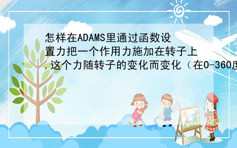 怎样在ADAMS里通过函数设置力把一个作用力施加在转子上,这个力随转子的变化而变化（在0-360度内,这个力随角度的变化而变化）,这个力该怎么设置?