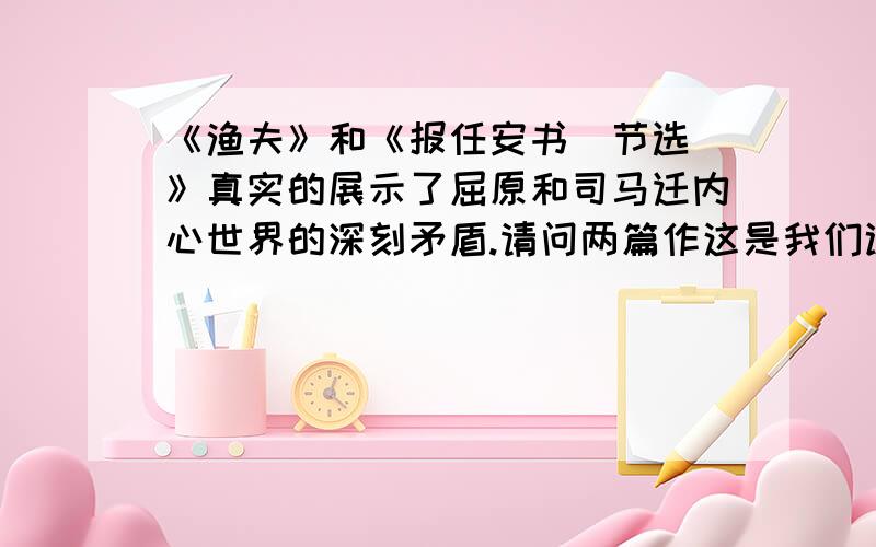 《渔夫》和《报任安书（节选）》真实的展示了屈原和司马迁内心世界的深刻矛盾.请问两篇作这是我们试卷上的一道问题,不太理解题目中的设问“分别怎样表现”,这是要答什么内容?写作手