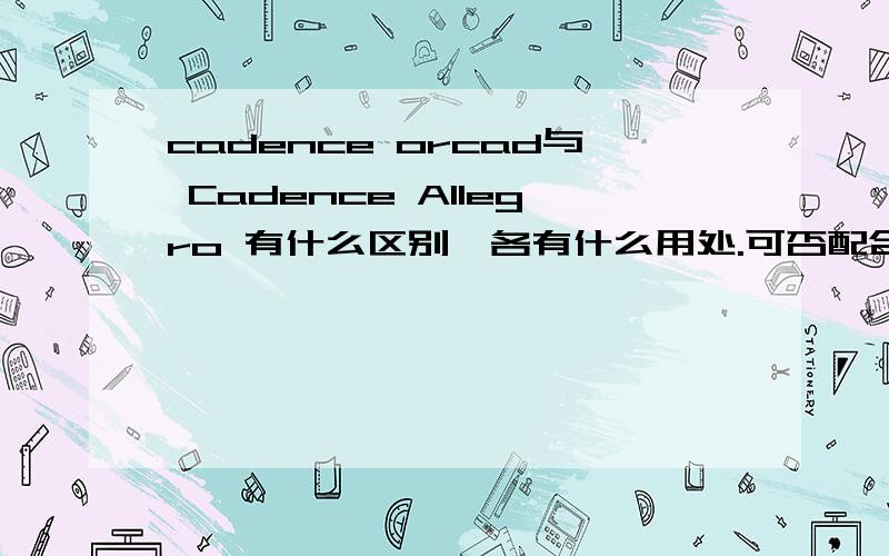 cadence orcad与 Cadence Allegro 有什么区别,各有什么用处.可否配合使用.是不是现在cadence orcad中包含了pspice.还有这些软件中哪个可以作为IC设计软件,如果都不行,请推荐一个.积分不多,请大家见谅,