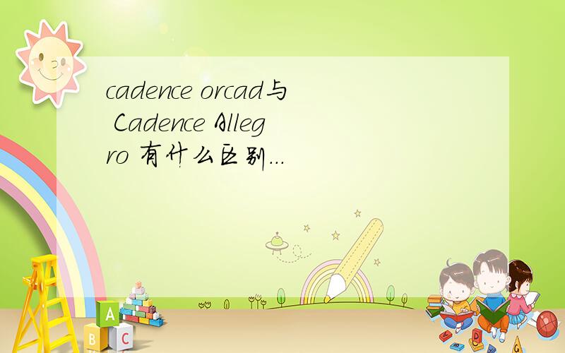 cadence orcad与 Cadence Allegro 有什么区别...