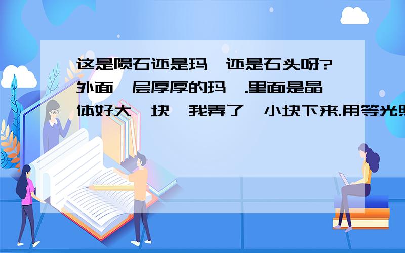 这是陨石还是玛瑙还是石头呀?外面一层厚厚的玛瑙.里面是晶体好大一块,我弄了一小块下来.用等光照时是透光的