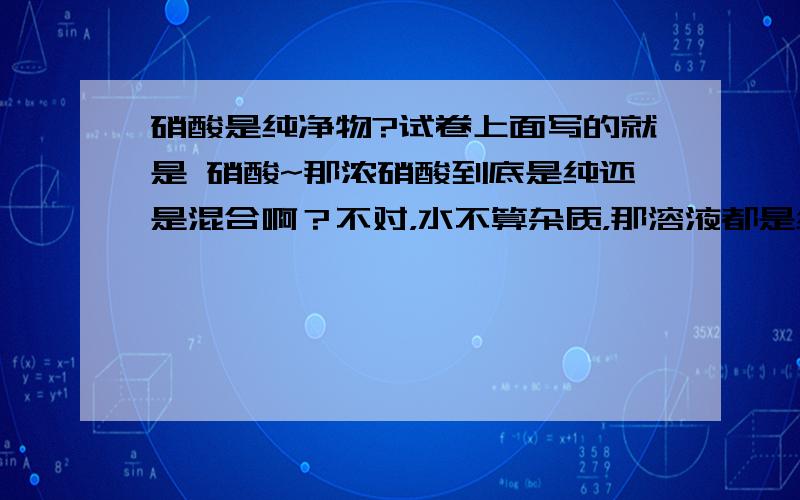 硝酸是纯净物?试卷上面写的就是 硝酸~那浓硝酸到底是纯还是混合啊？不对，水不算杂质，那溶液都是纯净物了