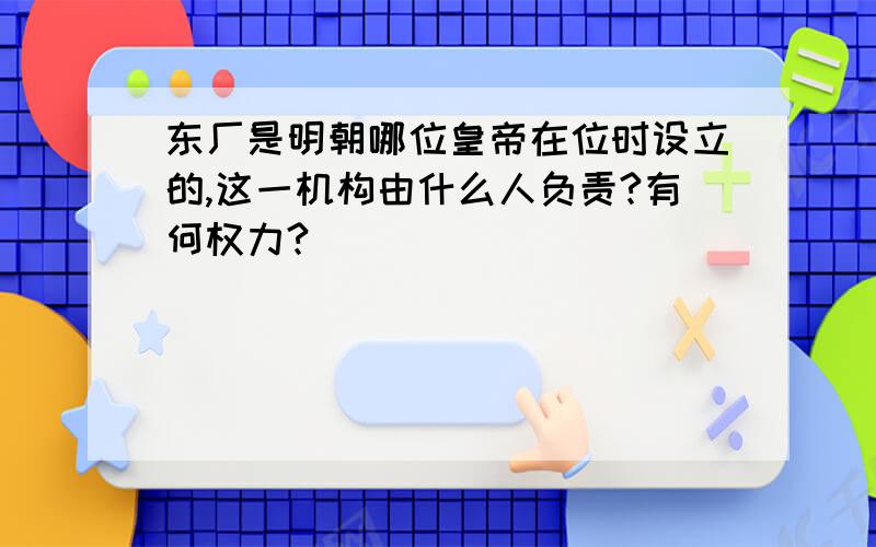 东厂是明朝哪位皇帝在位时设立的,这一机构由什么人负责?有何权力?