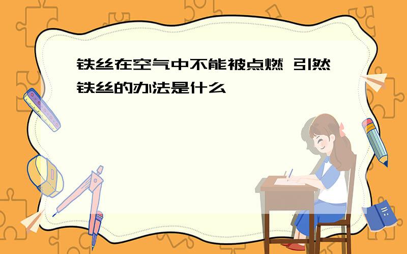 铁丝在空气中不能被点燃 引然铁丝的办法是什么