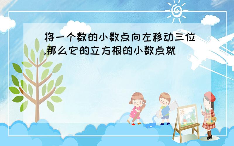 将一个数的小数点向左移动三位,那么它的立方根的小数点就．．．．．．