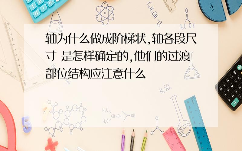 轴为什么做成阶梯状,轴各段尺寸 是怎样确定的,他们的过渡部位结构应注意什么