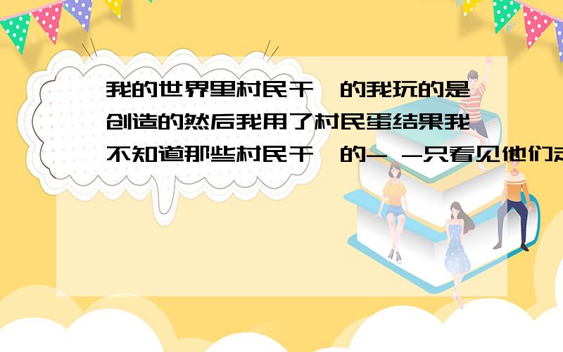 我的世界里村民干嘛的我玩的是创造的然后我用了村民蛋结果我不知道那些村民干嘛的- -只看见他们走着走那的不知道他们在干嘛我玩的是创造模式的