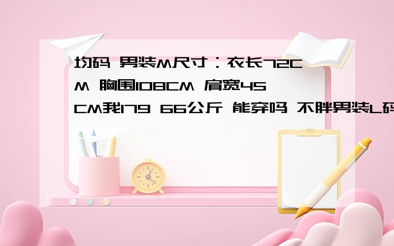 均码 男装M尺寸：衣长72CM 胸围108CM 肩宽45CM我179 66公斤 能穿吗 不胖男装L码 衣长73 胸围110 肩47 这个能穿吗