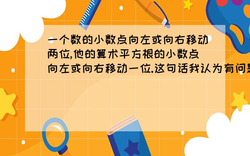 一个数的小数点向左或向右移动两位,他的算术平方根的小数点向左或向右移动一位.这句话我认为有问题啊为什么一定是算术平方根?平方根不可以么?例如负跟号25= -5,负根号2500= -50,不也符合