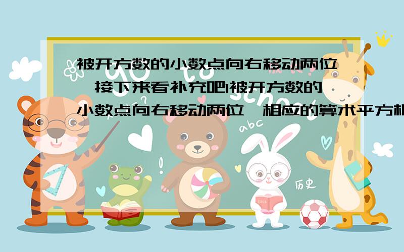 被开方数的小数点向右移动两位,接下来看补充吧1被开方数的小数点向右移动两位,相应的算术平方根的小数点就向（ ）移动（ ）位.等下我还问第2题