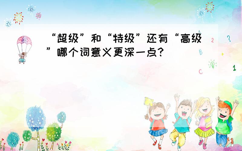 “超级”和“特级”还有“高级”哪个词意义更深一点?