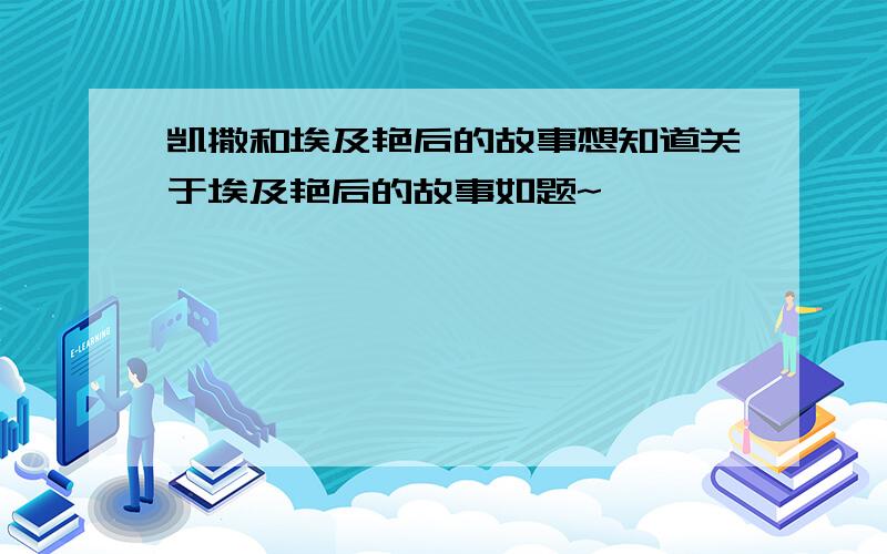 凯撒和埃及艳后的故事想知道关于埃及艳后的故事如题~