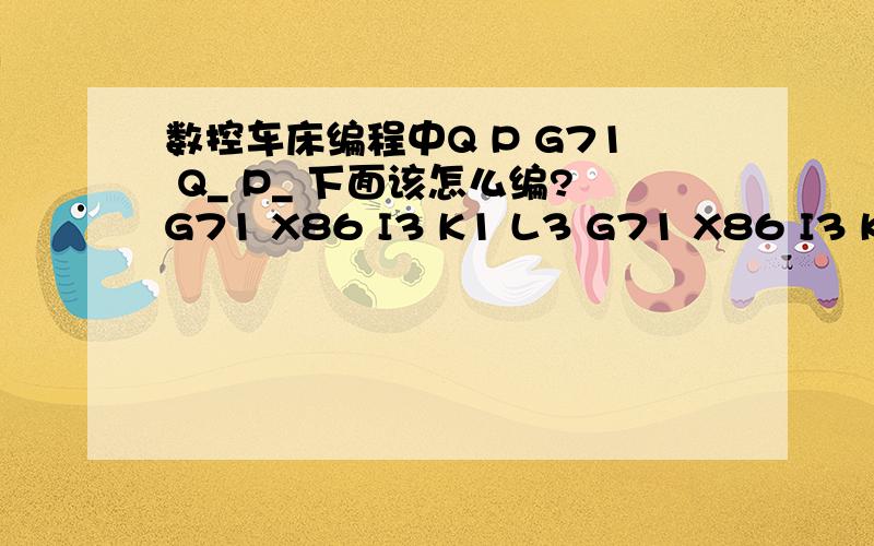 数控车床编程中Q P G71 Q_ P_ 下面该怎么编?G71 X86 I3 K1 L3 G71 X86 I3 K1 L3 F100（这个没有编错,我一直镗孔用的 这个程序下面该怎么编?