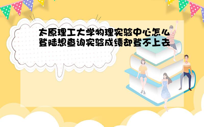 太原理工大学物理实验中心怎么登陆想查询实验成绩却登不上去