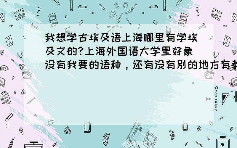 我想学古埃及语上海哪里有学埃及文的?上海外国语大学里好象没有我要的语种，还有没有别的地方有教的？哪里有买埃及文教材的？我想要是找不到合适的，我就自学吧！