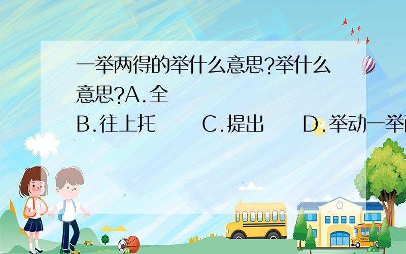 一举两得的举什么意思?举什么意思?A.全        B.往上托      C.提出     D.举动一举两得     举世闻名   举案齐眉    不胜枚举