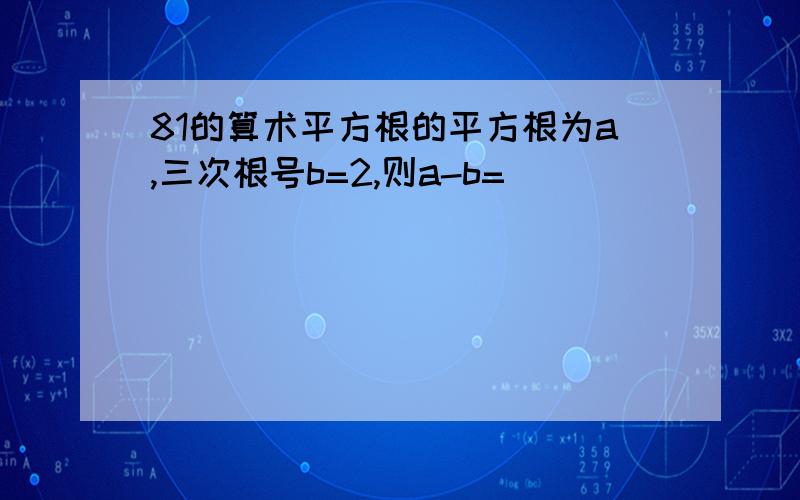 81的算术平方根的平方根为a,三次根号b=2,则a-b=