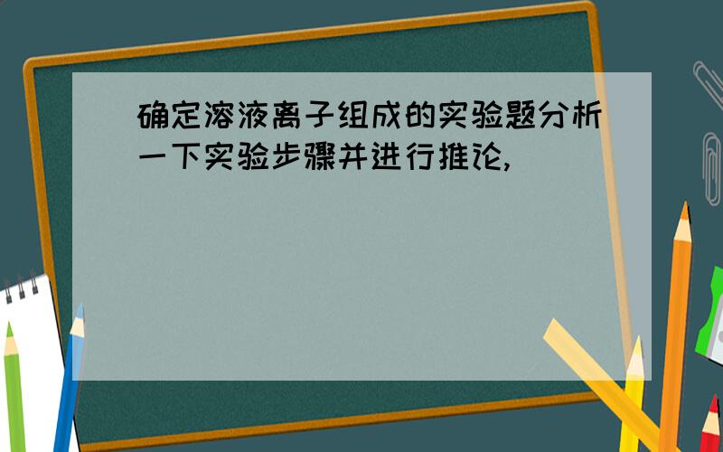 确定溶液离子组成的实验题分析一下实验步骤并进行推论,