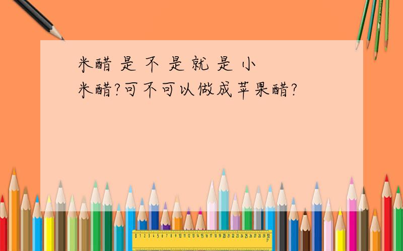 米醋 是 不 是 就 是 小米醋?可不可以做成苹果醋?