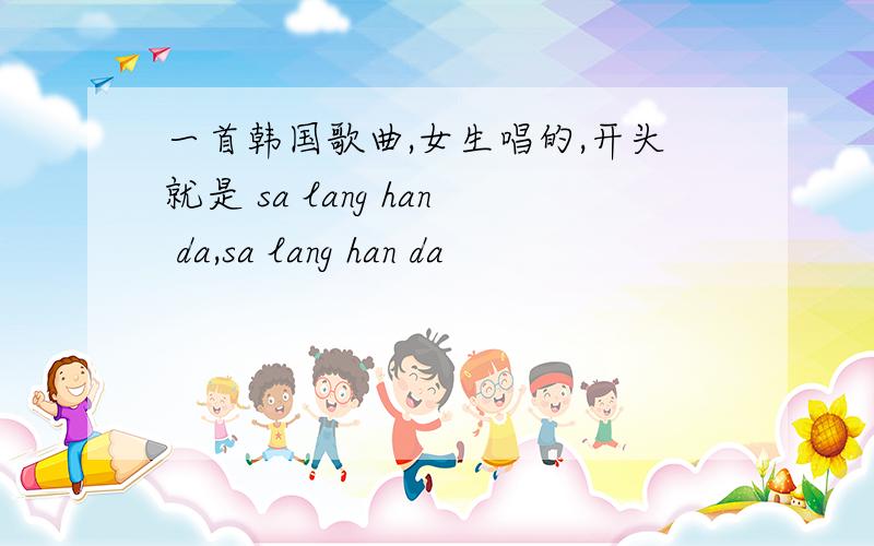 一首韩国歌曲,女生唱的,开头就是 sa lang han da,sa lang han da