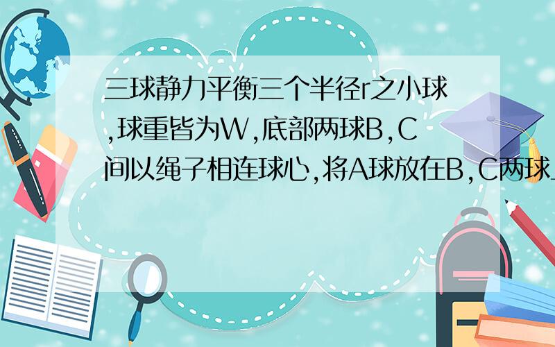 三球静力平衡三个半径r之小球,球重皆为W,底部两球B,C间以绳子相连球心,将A球放在B,C两球上,当平衡时绳子之作用力为?AB-C