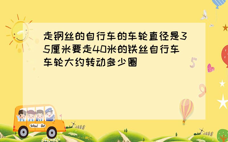 走钢丝的自行车的车轮直径是35厘米要走40米的铁丝自行车车轮大约转动多少圈