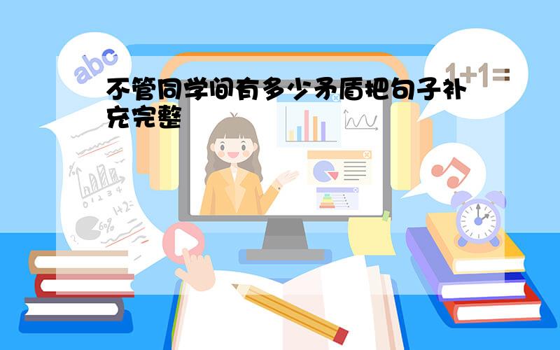 不管同学间有多少矛盾把句子补充完整