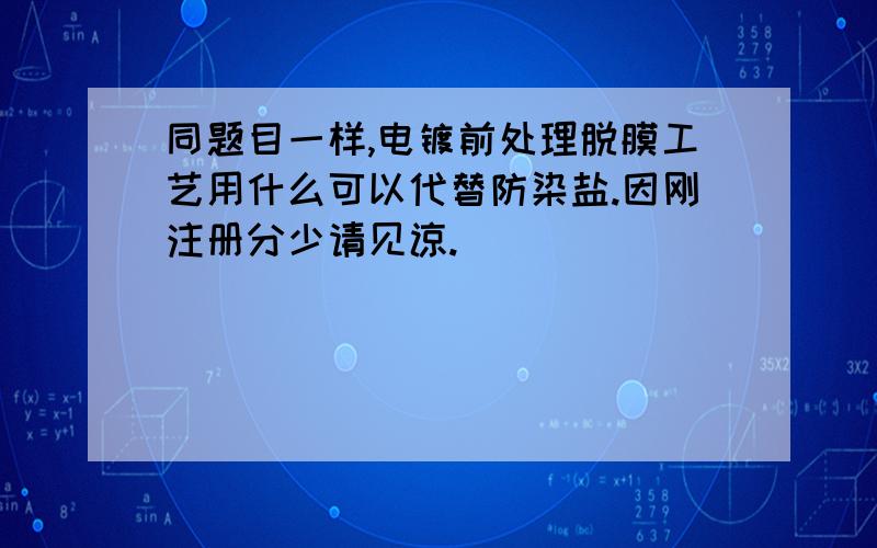 同题目一样,电镀前处理脱膜工艺用什么可以代替防染盐.因刚注册分少请见谅.