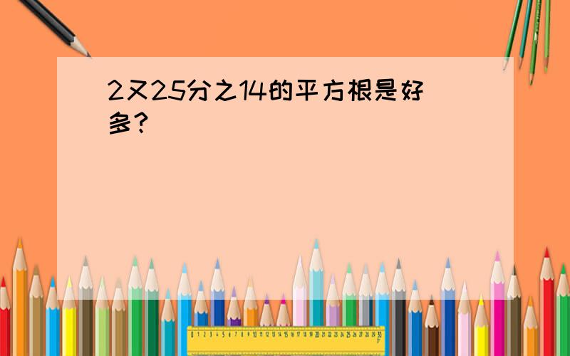 2又25分之14的平方根是好多?