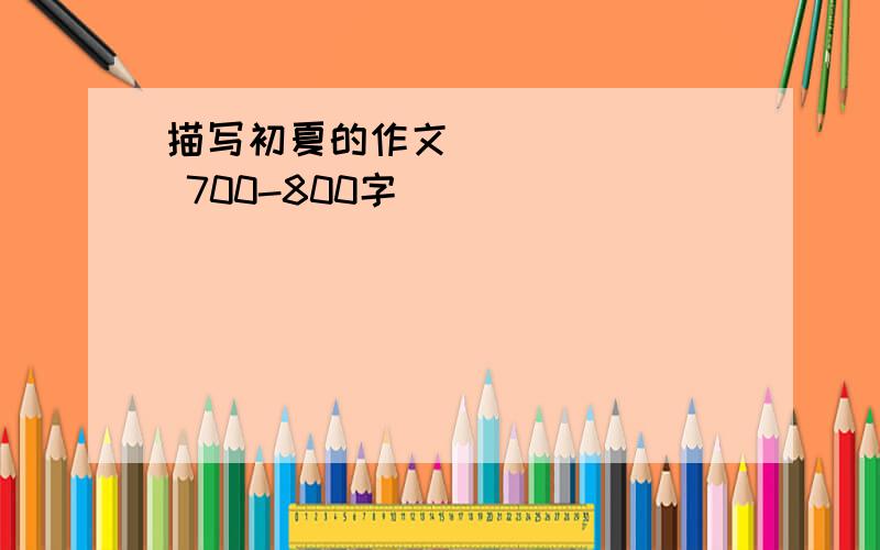 描写初夏的作文​ 700-800字