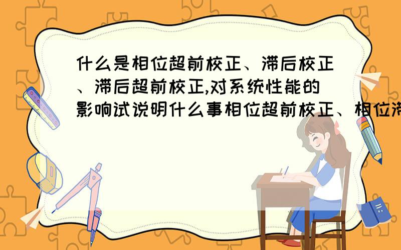 什么是相位超前校正、滞后校正、滞后超前校正,对系统性能的影响试说明什么事相位超前校正、相位滞后校正和相位滞后超前校正,并说明他们对系统性能的影响= RT