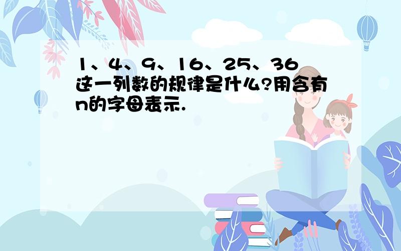 1、4、9、16、25、36这一列数的规律是什么?用含有n的字母表示.