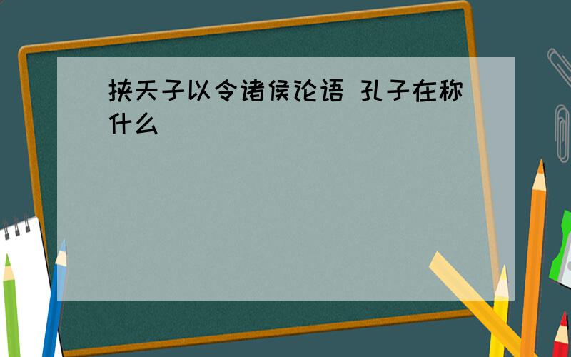 挟天子以令诸侯论语 孔子在称什么