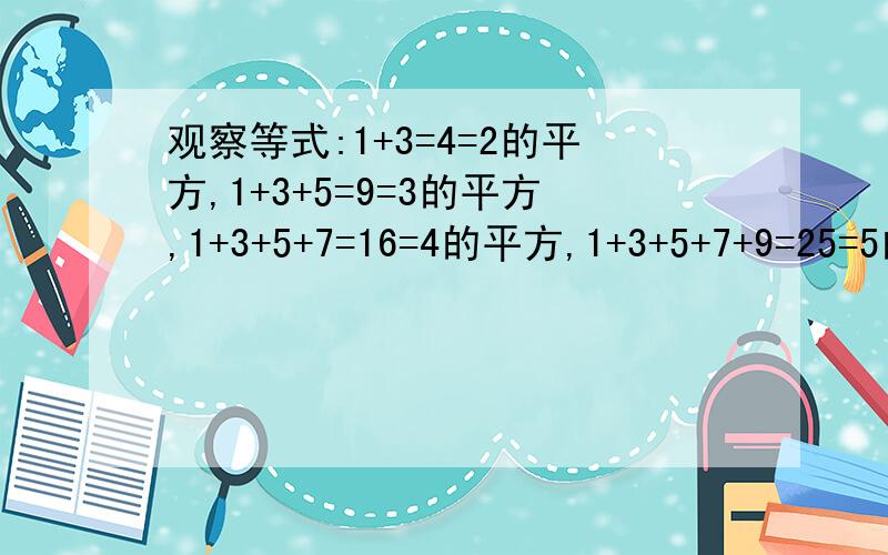 观察等式:1+3=4=2的平方,1+3+5=9=3的平方,1+3+5+7=16=4的平方,1+3+5+7+9=25=5的平方,观察等式：1+3=4=2的平方,1+3+5=9=3的平方,1+3+5+7=16=4的平方,1+3+5+7+9=25=5的平方,猜想：1+3+5+7+...+（2n-1）=?（结果用含N的式子