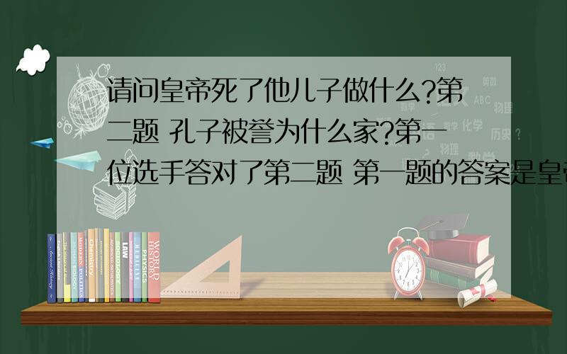 请问皇帝死了他儿子做什么?第二题 孔子被誉为什么家?第一位选手答对了第二题 第一题的答案是皇帝死了他儿子 当 孤儿