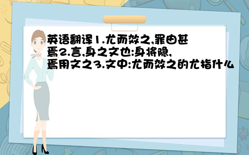 英语翻译1.尤而效之,罪由甚焉2.言,身之文也:身将隐,焉用文之3.文中:尤而效之的尤指什么