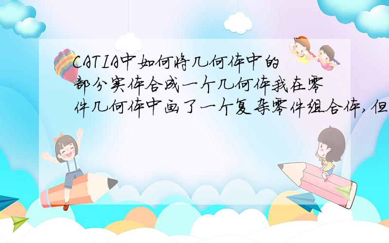 CATIA中如何将几何体中的部分实体合成一个几何体我在零件几何体中画了一个复杂零件组合体,但画完了才发现要分成几个零件才能进行分析,