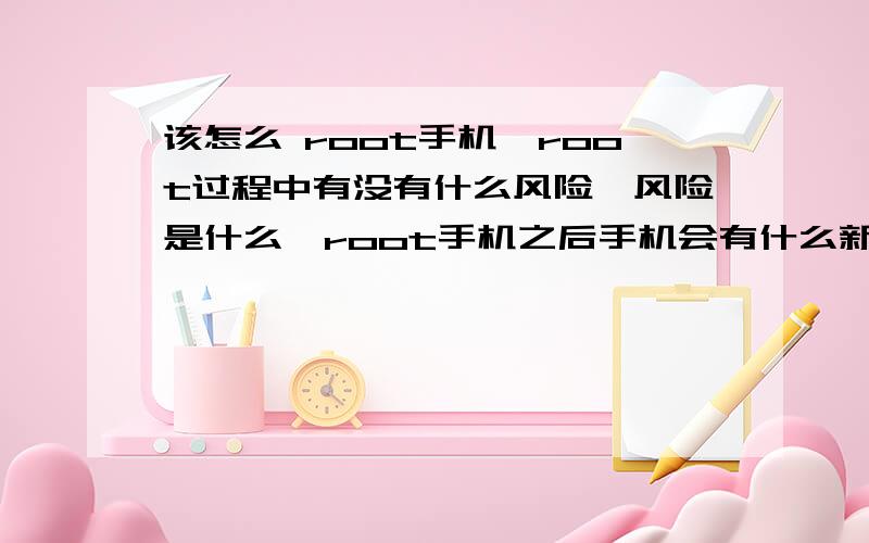 该怎么 root手机,root过程中有没有什么风险,风险是什么,root手机之后手机会有什么新功能?