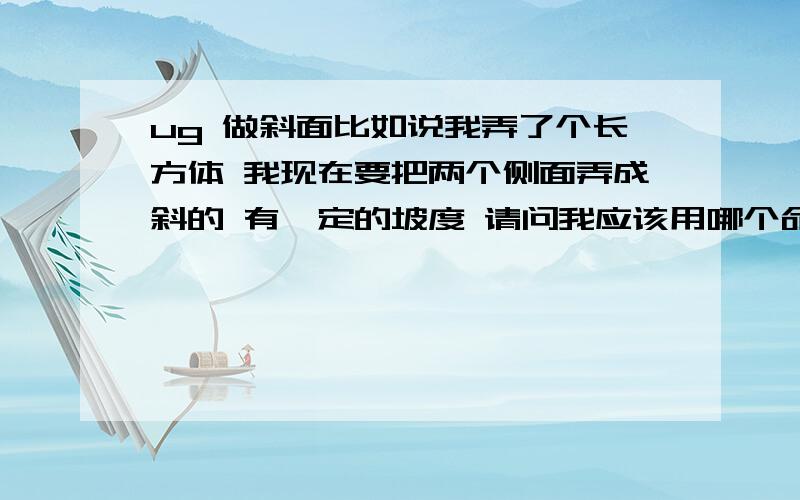 ug 做斜面比如说我弄了个长方体 我现在要把两个侧面弄成斜的 有一定的坡度 请问我应该用哪个命令 我用的是UG5.0