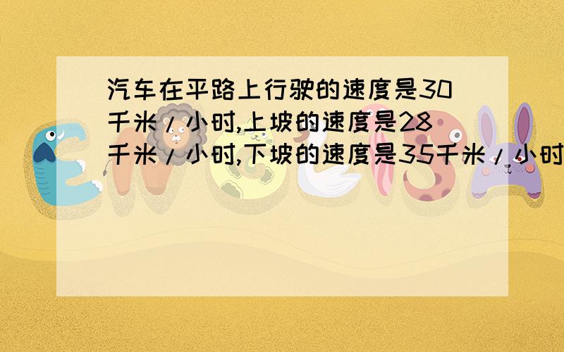 汽车在平路上行驶的速度是30千米/小时,上坡的速度是28千米/小时,下坡的速度是35千米/小时,单程为142千米,去时用了4小时30分钟,回时用了4小时42分钟,问这段路程平路是多少千米?去时的上坡,