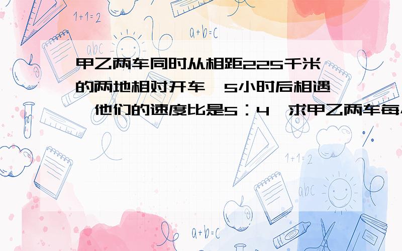 甲乙两车同时从相距225千米的两地相对开车,5小时后相遇,他们的速度比是5：4,求甲乙两车每小时分别行多少千米广场的草坪时一个长方形,用1：4000的比例尺画在设计图上,长4.5厘米,宽2厘米,求