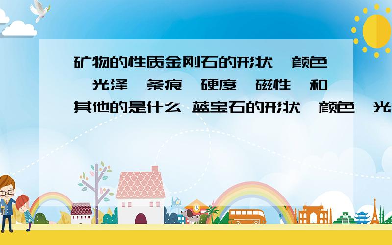 矿物的性质金刚石的形状、颜色、光泽、条痕、硬度、磁性、和其他的是什么 蓝宝石的形状、颜色、光泽、条痕、硬度、磁性、和其他的是什么烟晶的形状、颜色、光泽、条痕、硬度、磁性