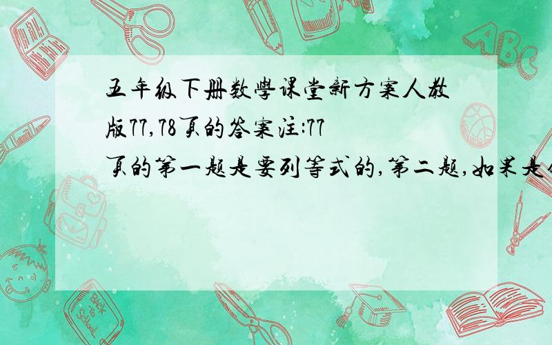 五年级下册数学课堂新方案人教版77,78页的答案注:77页的第一题是要列等式的,第二题,如果是错的,就要有对的等式 .78页的巩固练习,光写第(3)要列等式,2.列式计算.光写第3题 ,拓展练习 ,光写答