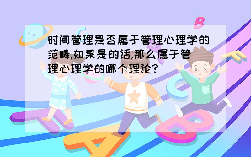 时间管理是否属于管理心理学的范畴,如果是的话,那么属于管理心理学的哪个理论?