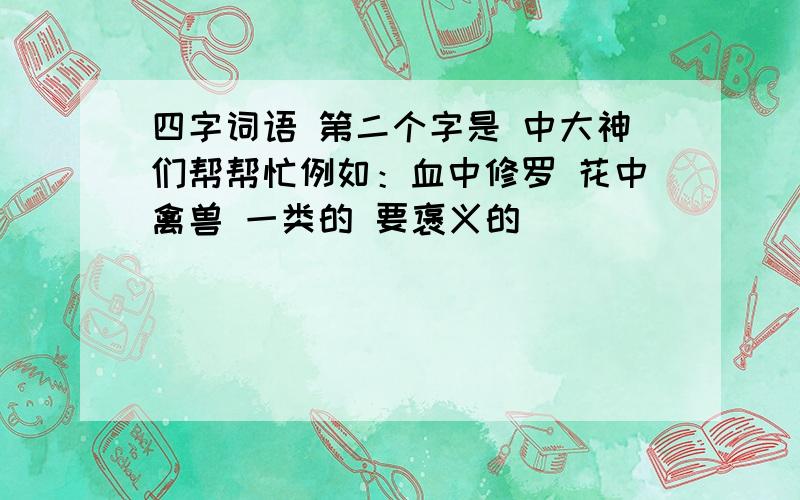 四字词语 第二个字是 中大神们帮帮忙例如：血中修罗 花中禽兽 一类的 要褒义的