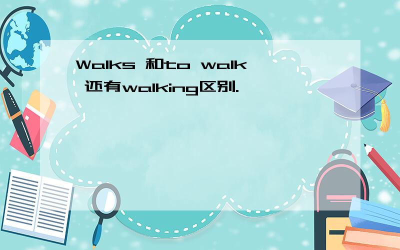 Walks 和to walk 还有walking区别.