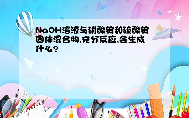 NaOH溶液与硝酸铵和硫酸铵固体混合物,充分反应,会生成什么?