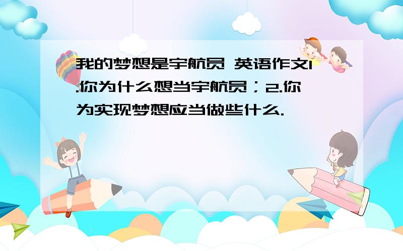 我的梦想是宇航员 英语作文1.你为什么想当宇航员；2.你为实现梦想应当做些什么.