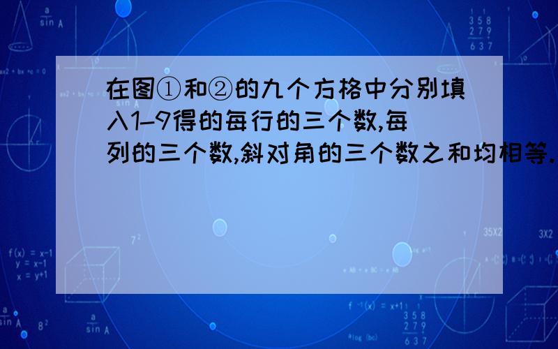 在图①和②的九个方格中分别填入1-9得的每行的三个数,每列的三个数,斜对角的三个数之和均相等.